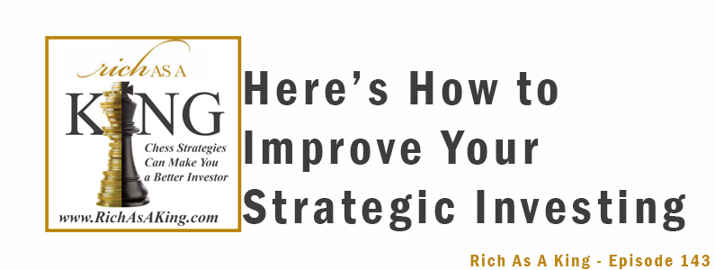 Here’s How to Improve Your Strategic Investing – Rich As A King Episode 143